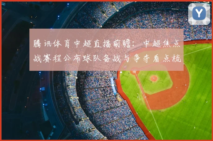 腾讯体育中超直播前瞻：中超焦点战赛程公布球队备战与争夺看点梳理