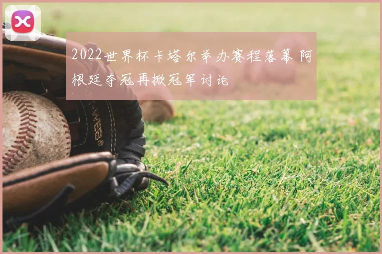 2022世界杯卡塔尔举办赛程落幕 阿根廷夺冠再掀冠军讨论