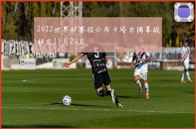 2022世界杯赛程公布卡塔尔揭幕战锁定11月20日