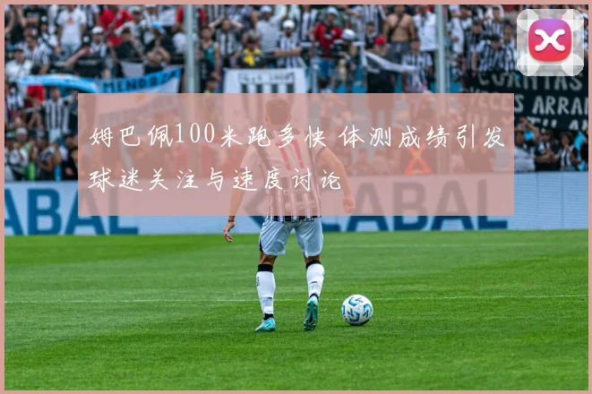 姆巴佩100米跑多快 体测成绩引发球迷关注与速度讨论