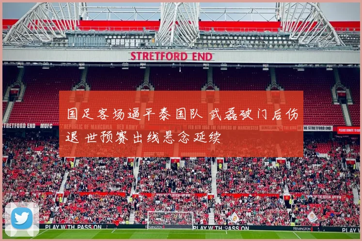 国足客场逼平泰国队 武磊破门后伤退 世预赛出线悬念延续