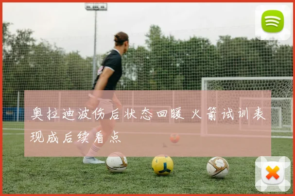 奥拉迪波伤后状态回暖 火箭试训表现成后续看点