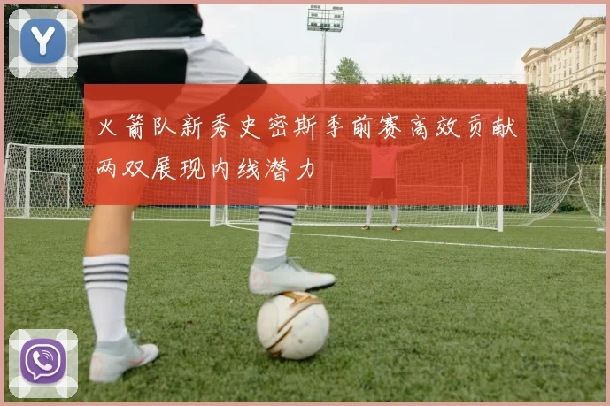 火箭队新秀史密斯季前赛高效贡献两双展现内线潜力