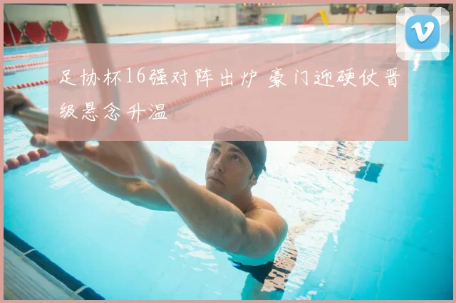 足协杯16强对阵出炉 豪门迎硬仗晋级悬念升温