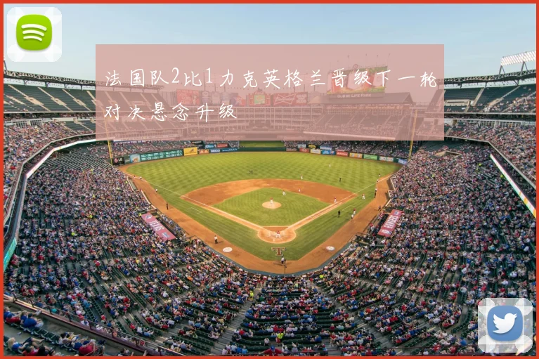 法国队2比1力克英格兰晋级下一轮对决悬念升级