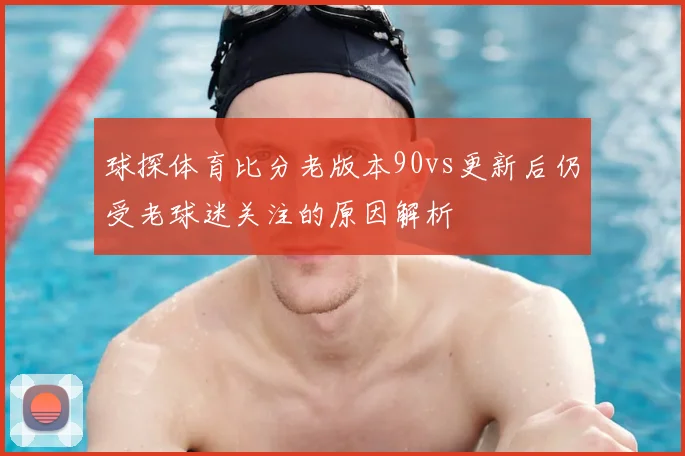 球探体育比分老版本90vs更新后仍受老球迷关注的原因解析