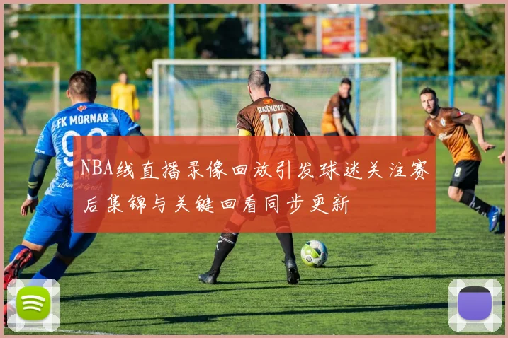 NBA线直播录像回放引发球迷关注赛后集锦与关键回看同步更新