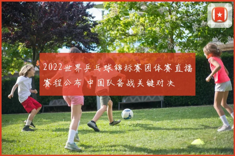 2022世界乒乓球锦标赛团体赛直播赛程公布 中国队备战关键对决