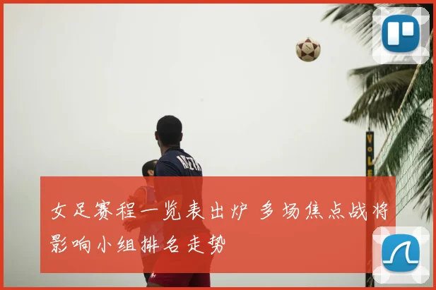 女足赛程一览表出炉 多场焦点战将影响小组排名走势