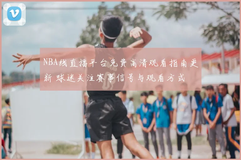 NBA线直播平台免费高清观看指南更新 球迷关注赛事信号与观看方式