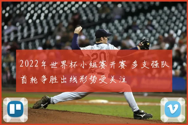 2022年世界杯小组赛开赛 多支强队首轮争胜出线形势受关注