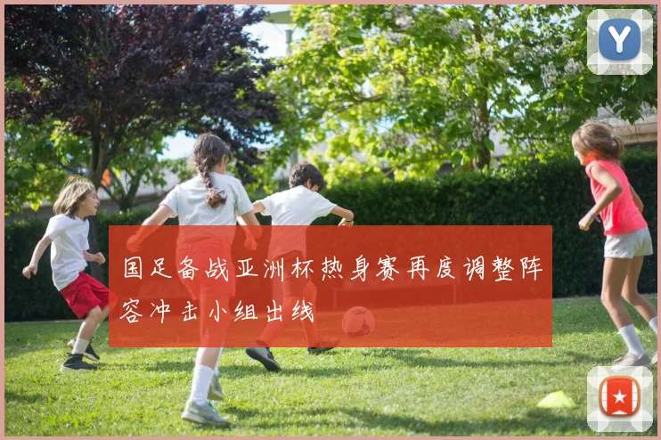 国足备战亚洲杯热身赛再度调整阵容冲击小组出线
