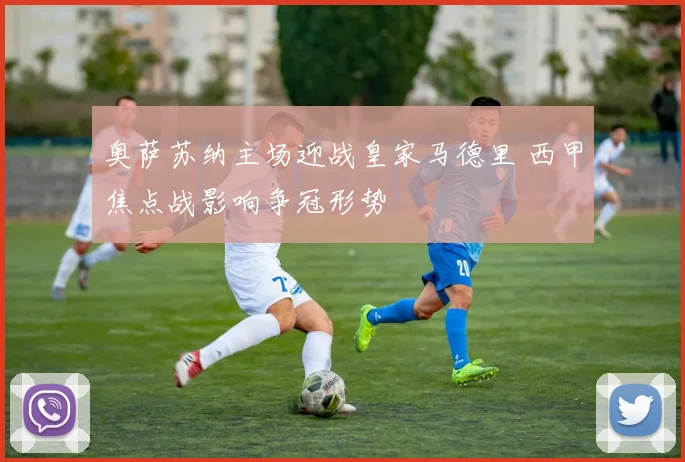 奥萨苏纳主场迎战皇家马德里 西甲焦点战影响争冠形势