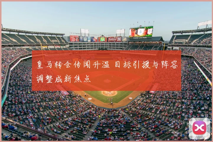皇马转会传闻升温 目标引援与阵容调整成新焦点