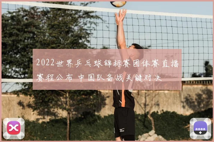 2022世界乒乓球锦标赛团体赛直播赛程公布 中国队备战关键对决
