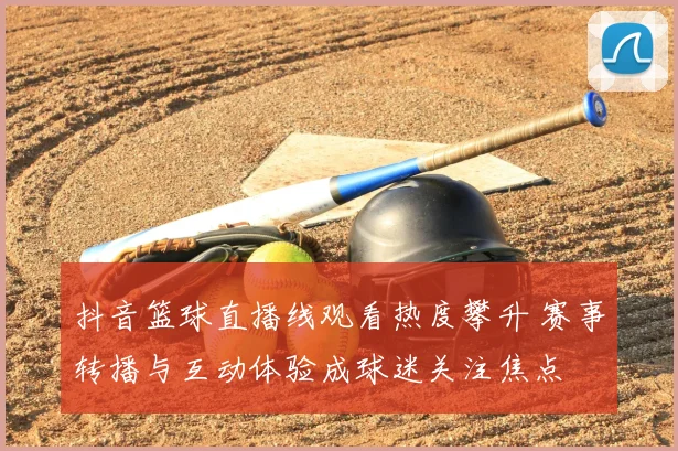 抖音篮球直播线观看热度攀升 赛事转播与互动体验成球迷关注焦点