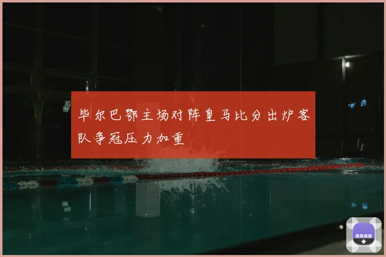 毕尔巴鄂主场对阵皇马比分出炉客队争冠压力加重