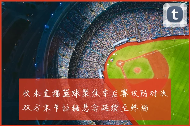 收米直播篮球聚焦季后赛攻防对决双方末节拉锯悬念延续至终场