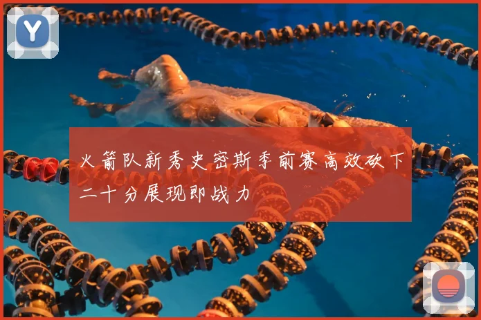 火箭队新秀史密斯季前赛高效砍下二十分展现即战力