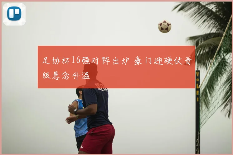 足协杯16强对阵出炉 豪门迎硬仗晋级悬念升温
