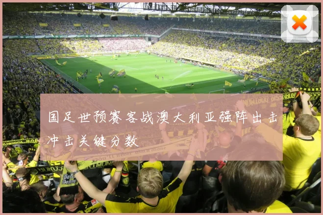 国足世预赛客战澳大利亚强阵出击冲击关键分数