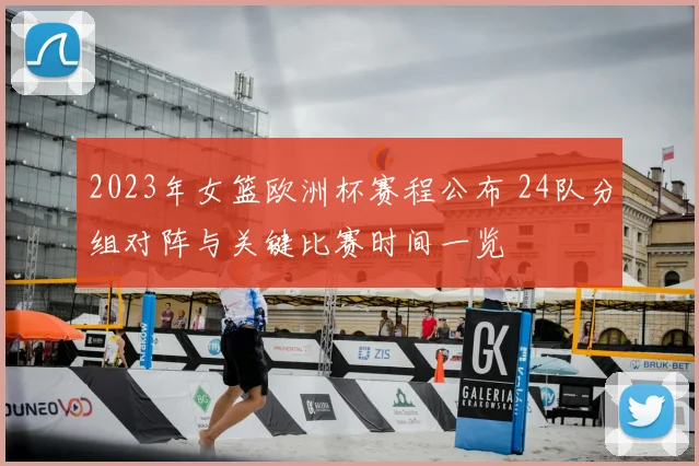 2023年女篮欧洲杯赛程公布 24队分组对阵与关键比赛时间一览