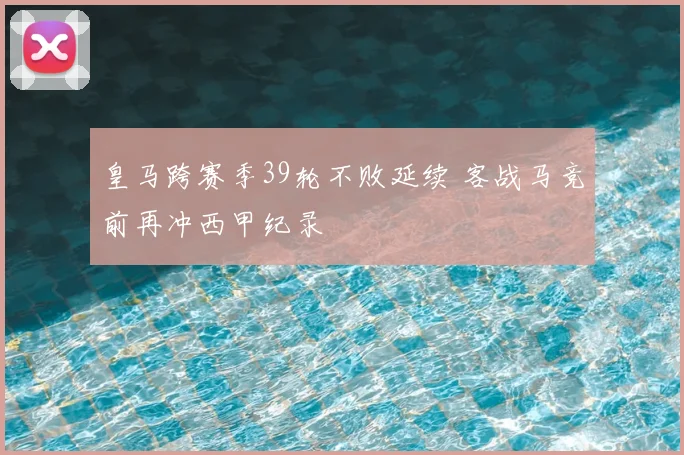 皇马跨赛季39轮不败延续 客战马竞前再冲西甲纪录