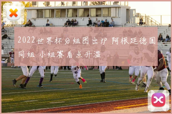 2022世界杯分组图出炉 阿根廷德国同组 小组赛看点升温