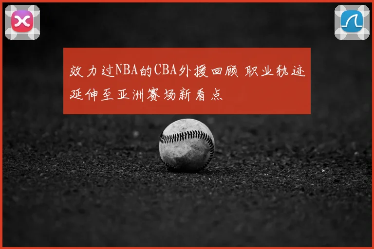 效力过NBA的CBA外援回顾 职业轨迹延伸至亚洲赛场新看点