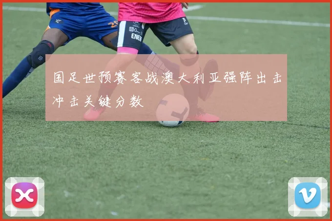 国足世预赛客战澳大利亚强阵出击冲击关键分数