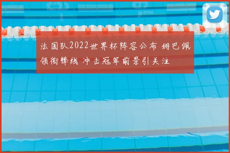 法国队2022世界杯阵容公布 姆巴佩领衔锋线 冲击冠军前景引关注
