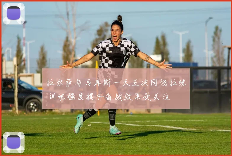 拉尔萨与马库斯一天五次同场拉练 训练强度提升备战效果受关注