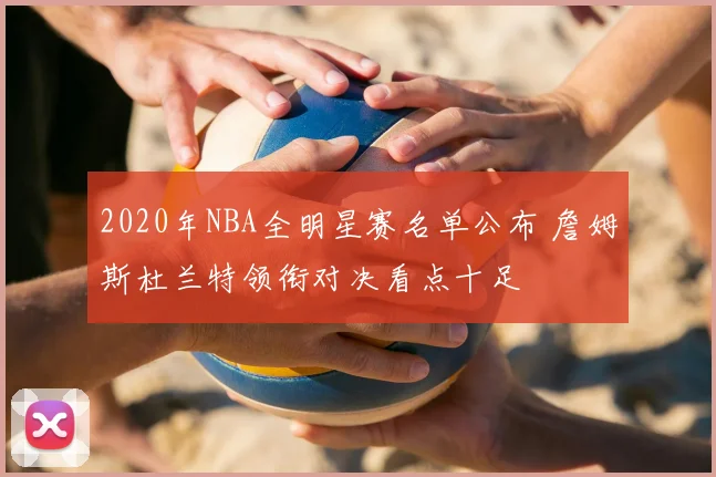 2020年NBA全明星赛名单公布 詹姆斯杜兰特领衔对决看点十足