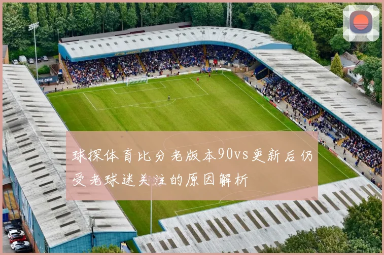 球探体育比分老版本90vs更新后仍受老球迷关注的原因解析