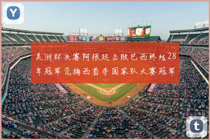 美洲杯决赛阿根廷击败巴西终结28年冠军荒梅西首夺国家队大赛冠军
