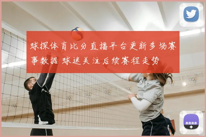 球探体育比分直播平台更新多场赛事数据 球迷关注后续赛程走势