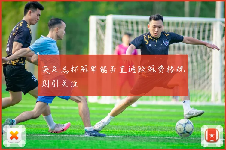 英足总杯冠军能否直通欧冠资格规则引关注