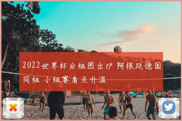 2022世界杯分组图出炉 阿根廷德国同组 小组赛看点升温