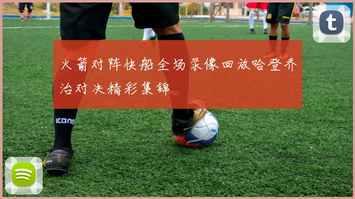 火箭对阵快船全场录像回放哈登乔治对决精彩集锦