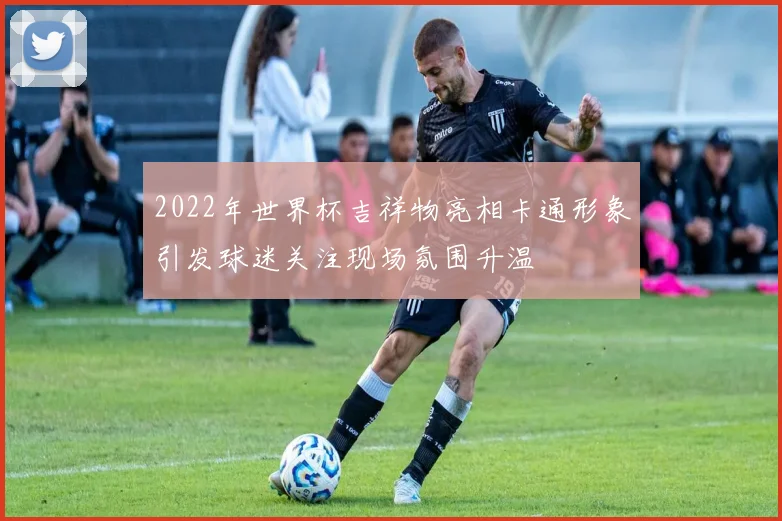 2022年世界杯吉祥物亮相卡通形象引发球迷关注现场氛围升温