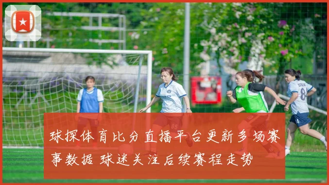 球探体育比分直播平台更新多场赛事数据 球迷关注后续赛程走势