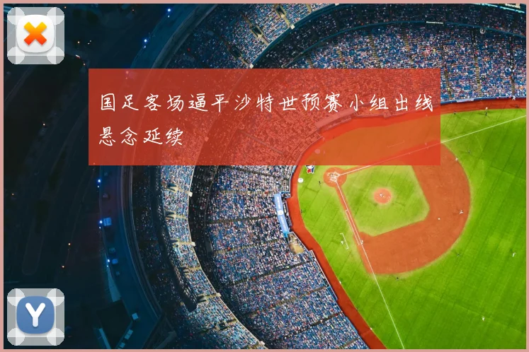 国足客场逼平沙特世预赛小组出线悬念延续