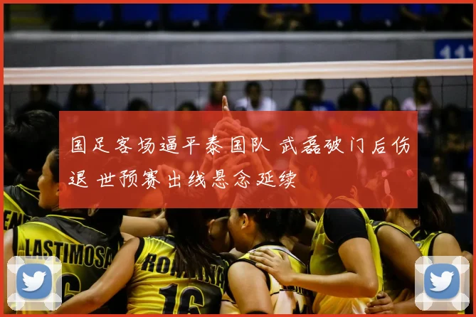 国足客场逼平泰国队 武磊破门后伤退 世预赛出线悬念延续