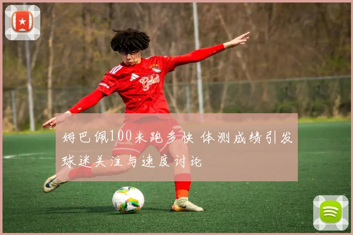 姆巴佩100米跑多快 体测成绩引发球迷关注与速度讨论