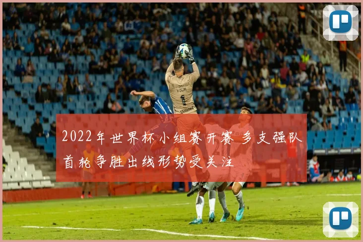 2022年世界杯小组赛开赛 多支强队首轮争胜出线形势受关注