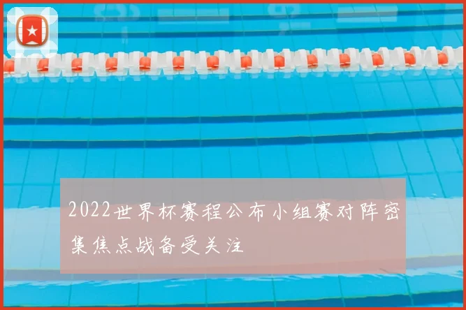 2022世界杯赛程公布小组赛对阵密集焦点战备受关注